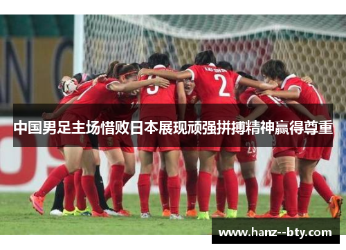 中国男足主场惜败日本展现顽强拼搏精神赢得尊重