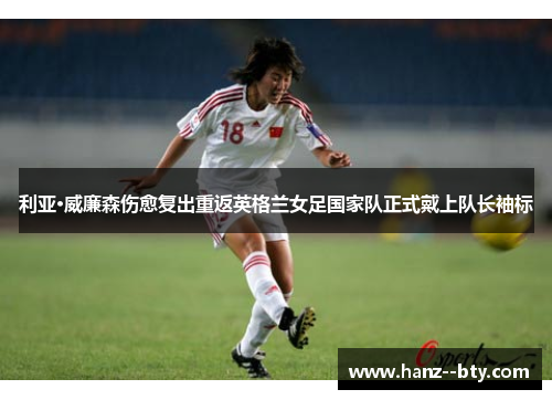 利亚·威廉森伤愈复出重返英格兰女足国家队正式戴上队长袖标