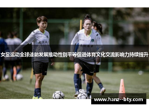 女足运动全球蓬勃发展推动性别平等促进体育文化交流影响力持续提升