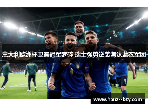 意大利欧洲杯卫冕冠军梦碎 瑞士强势逆袭淘汰蓝衣军团