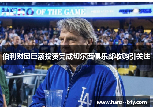 伯利财团巨额投资完成切尔西俱乐部收购引关注 伯利财团巨额投资完成切尔西俱乐部收购引关注