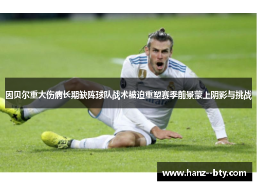 因贝尔重大伤病长期缺阵球队战术被迫重塑赛季前景蒙上阴影与挑战
