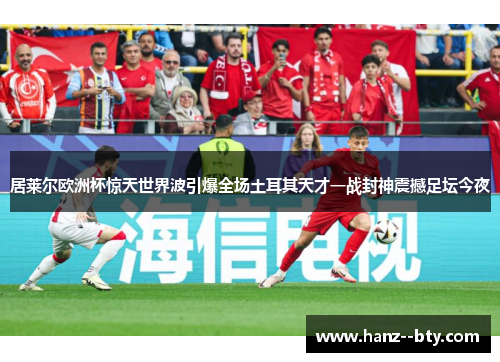 居莱尔欧洲杯惊天世界波引爆全场土耳其天才一战封神震撼足坛今夜