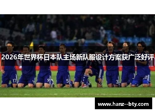 2026年世界杯日本队主场新队服设计方案获广泛好评