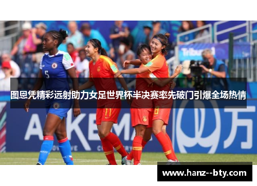 图恩凭精彩远射助力女足世界杯半决赛率先破门引爆全场热情
