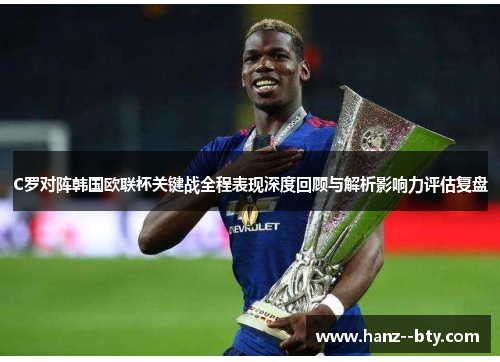 C罗对阵韩国欧联杯关键战全程表现深度回顾与解析影响力评估复盘