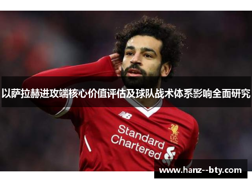 以萨拉赫进攻端核心价值评估及球队战术体系影响全面研究