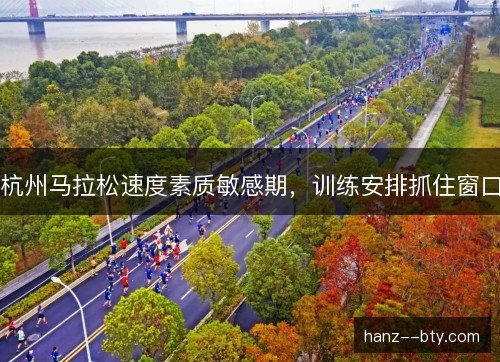 杭州马拉松速度素质敏感期,训练安排抓住窗口 杭州马拉松速度素质敏感期,训练安排抓住窗口