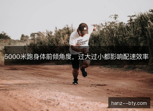 5000米跑身体前倾角度，过大过小都影响配速效率